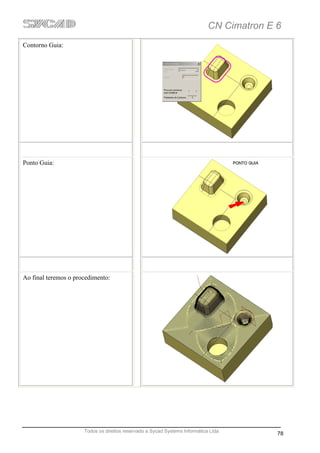 CN Cimatron E 6
Contorno Guia:




Ponto Guia:




Ao final teremos o procedimento:




                      Todos os direitos reservado a Sycad Systems Informática Ltda
                                                                                           78
 