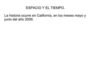 ESPACIO Y EL TIEMPO.
La historia ocurre en California, en los meses mayo y
junio del año 2009.
 