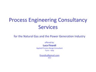 Process Engineering Consultancy Services for the Natural Gas and the Power Generation Industry offered by: Luca Finardi Applied Process Design Consultant Turin – Italy [email_address] 2012 