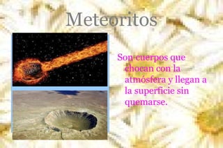 Meteoritos
Son cuerpos que
chocan con la
atmósfera y llegan a
la superficie sin
quemarse.

 