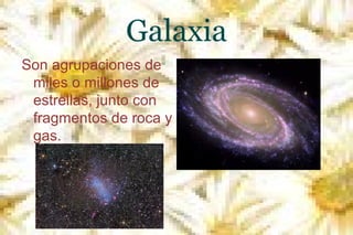 Galaxia
Son agrupaciones de
miles o millones de
estrellas, junto con
fragmentos de roca y
gas.

 