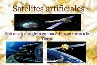Satélites artificiales
Son naves que giran en una órbita en torno a la
Tierra.

 
