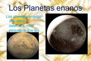 Los Planetas enanos
Los planetas enanos
son astros
esféricos, más
pequeños que los
planetas.

 