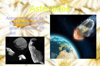 Asteroides
Astros pequeños de
forma irregular que
giran alrededor del
Sol.

 