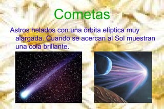 Cometas
Astros helados con una órbita elíptica muy
alargada. Cuando se acercan al Sol muestran
una cola brillante.

 