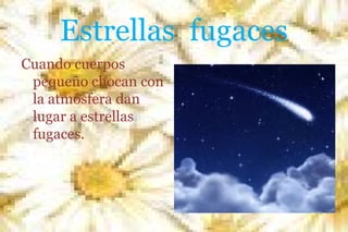 Estrellas fugaces
Cuando cuerpos
pequeño chocan con
la atmósfera dan
lugar a estrellas
fugaces.

 