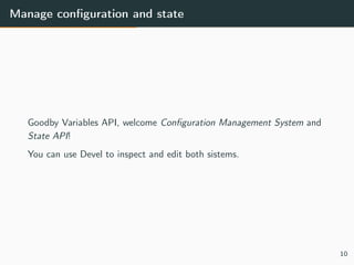 Manage conﬁguration and state
Goodby Variables API, welcome Conﬁguration Management System and
State API!
You can use Devel to inspect and edit both sistems.
10
 