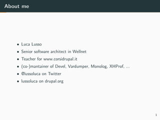 About me
• Luca Lusso
• Senior software architect in Wellnet
• Teacher for www.corsidrupal.it
• (co-)mantainer of Devel, Vardumper, Monolog, XHProf, ...
• @lussoluca on Twitter
• lussoluca on drupal.org
1
 
