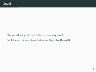 Devel
We are releasing the ﬁrst stable version very soon!
So let’s see the new shiny features of Devel for Drupal 8.
5
 