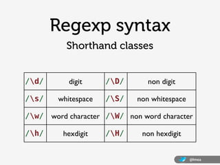 @lmea
Regexp syntax
/d/ digit /D/ non digit
/s/ whitespace /S/ non whitespace
/w/ word character /W/ non word character
/h...