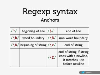 @lmea
Regexp syntax
/^/ beginning of line /$/ end of line
/b/ word boundary /B/ non word boundary
/A/ beginning of string ...