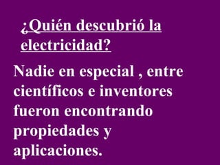 ¿Quién descubrió la electricidad? Nadie en especial , entre científicos e inventores fueron encontrando propiedades y aplicaciones.