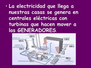 La electricidad que llega a nuestras casas se genera en centrales eléctricas con turbinas que hacen mover a los GENERADORES . 