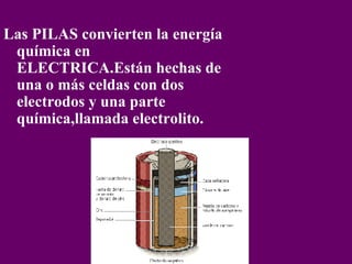Las PILAS convierten la energía química en ELECTRICA.Están hechas de una o más celdas con dos electrodos y una parte química,llamada electrolito.