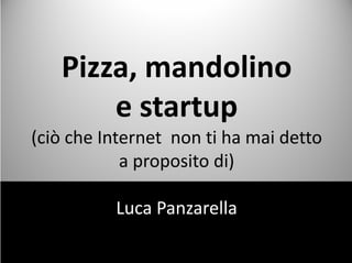 Pizza, mandolino
    Pizza mandolino
        e startup
           t t
(ciò che Internet  non ti ha mai detto 
( iò h I                ih     id
            a proposito di)
            a proposito di)

           Luca Panzarella
 
