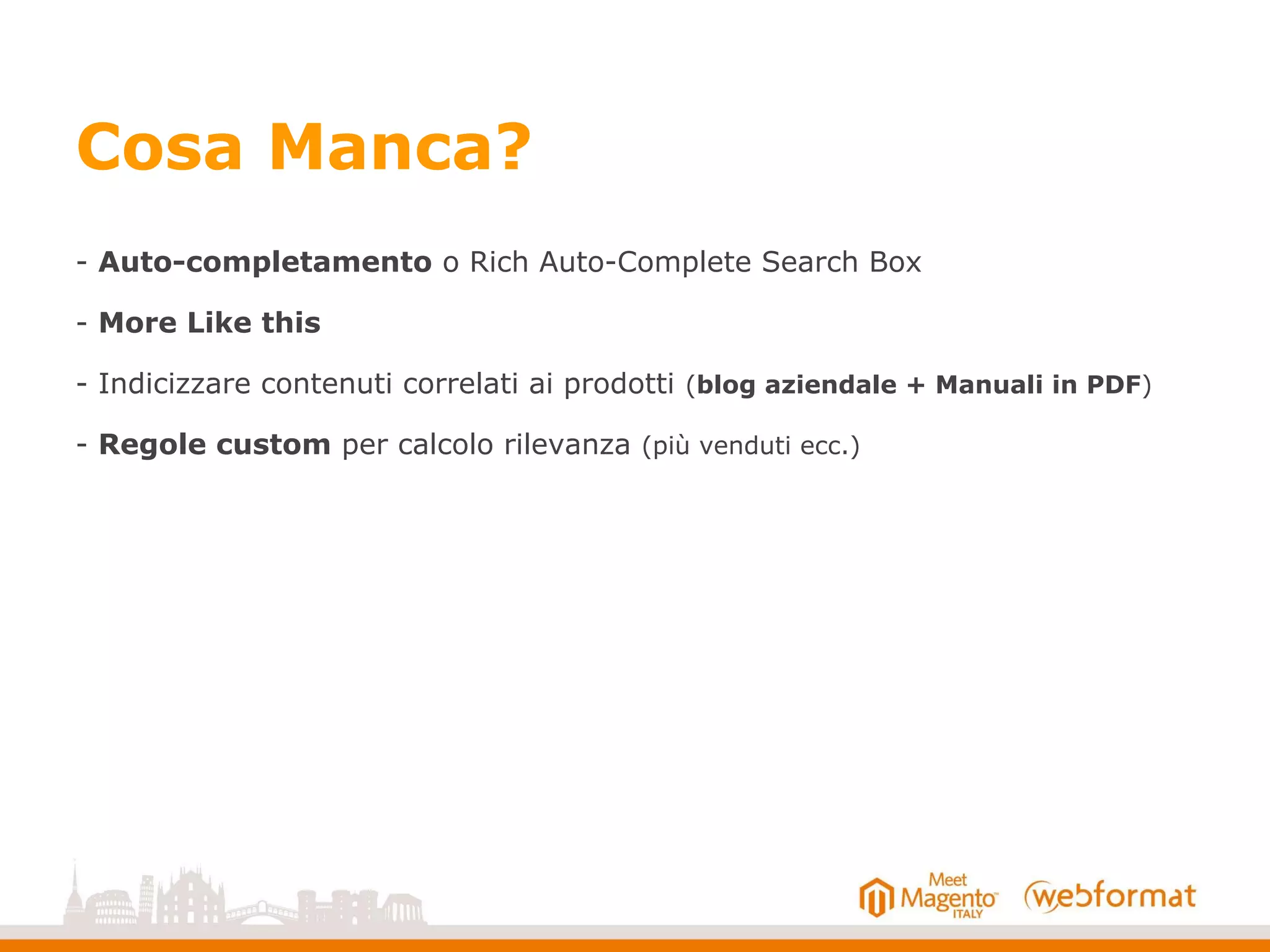 Cosa Manca?
- Auto-completamento o Rich Auto-Complete Search Box
- More Like this
- Indicizzare contenuti correlati ai prodotti (blog aziendale + Manuali in PDF)
- Regole custom per calcolo rilevanza (più venduti ecc.)
 