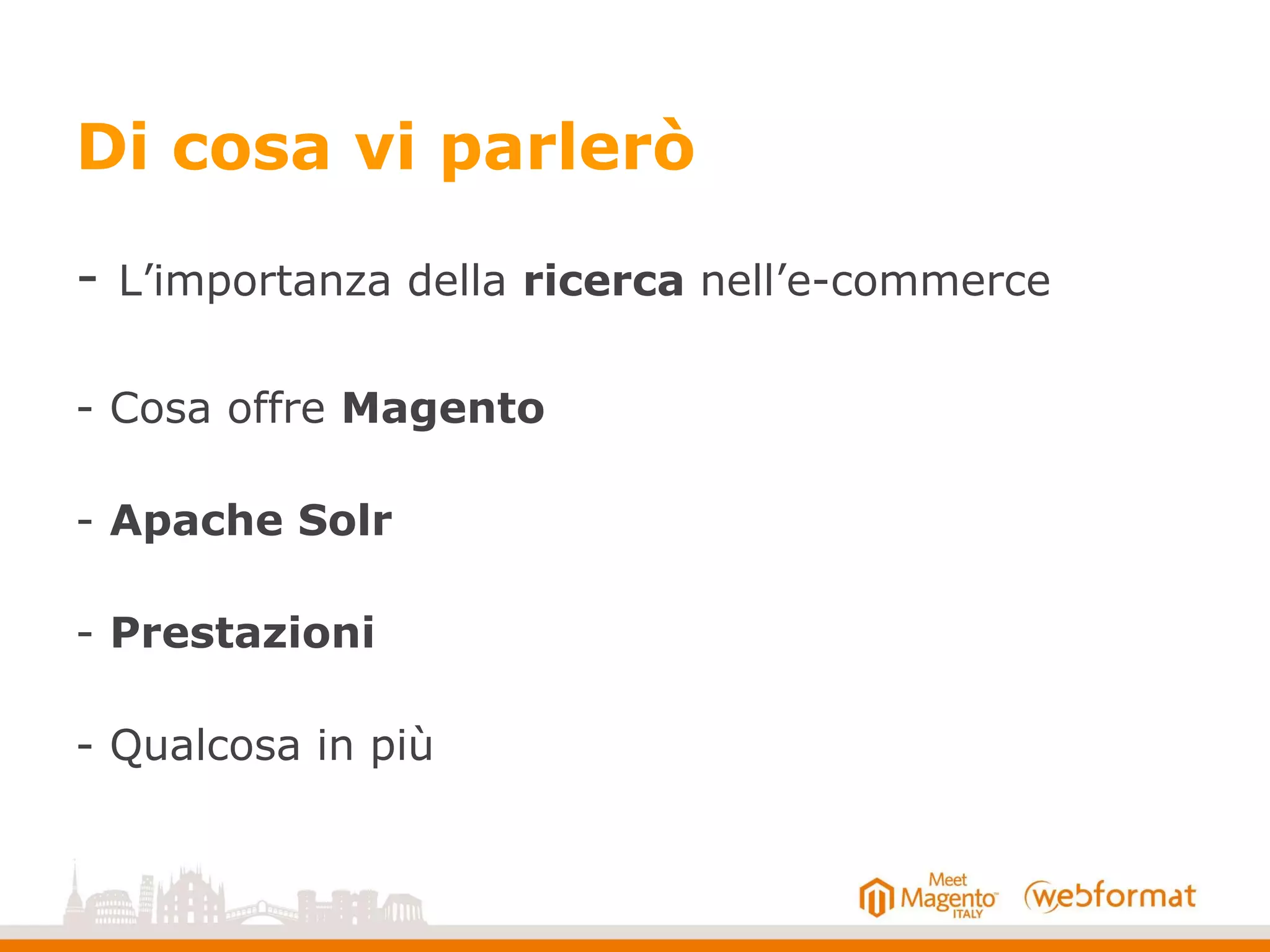 Di cosa vi parlerò
- L’importanza della ricerca nell’e-commerce
- Cosa offre Magento
- Apache Solr
- Prestazioni
- Qualcosa in più
 