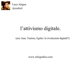 l’attivismo digitale. Luca Alagna @ezekiel www.stilografico.com (era: Iran, Tunisia, Egitto: le rivoluzioni digitali?) 