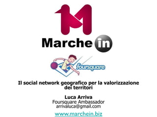 Il social network geografico per la valorizzazione
                   dei territori
                   Luca Arriva
              Foursquare Ambassador
               arrivaluca@gmail.com
               www.marchein.biz
 