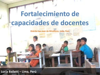Fortalecimiento de
capacidades de docentes
Distrito San Juan de Miraflores, Lima, Perú
Lucía Bailetti – Lima, Perú
 