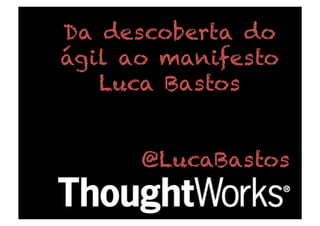 Da descoberta do
ágil ao manifesto
Luca Bastos
@LucaBastos
 