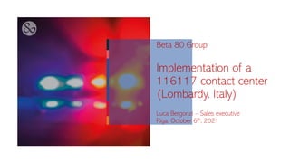 Beta 80 Group
Implementation of a
116117 contact center
(Lombardy, Italy)
Luca Bergonzi – Sales executive
Riga, October 6th, 2021
 