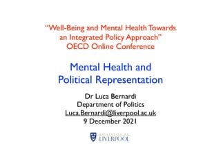 “Well-Being and Mental Health Towards
an Integrated Policy Approach”
OECD Online Conference
Mental Health and
Political Representation
Dr Luca Bernardi
Department of Politics
Luca.Bernardi@liverpool.ac.uk
9 December 2021
 