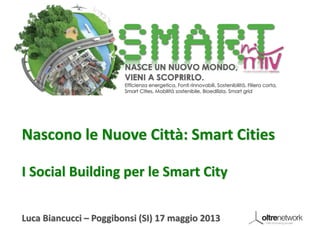 Nascono le Nuove Città: Smart Cities
I Social Building per le Smart City
Luca Biancucci – Poggibonsi (SI) 17 maggio 2013
 