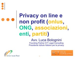 Avv. Luca Bolognini
Founding Partner ICT Legal Consulting
Presidente Istituto Italiano per la privacy
1
Privacy on line e
non profit (onlus,
ONG, associazioni,
enti, partiti)
 
