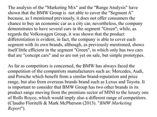The analysis of the "Marketing Mix" and the "Range Analysis" have 
shown that the BMW Group is not able to cover the "Segm...