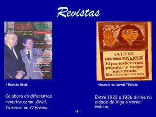 Revistas



• Revista Grial.                   •Anuncio do xornal "Galicia"


Colabora en diferentes            Entre 1922 e 1926 dirixe na
revistas como: Grial,             cidade de Vigo o xornal
Outeiro  ou O Ensino.             Galicia.
                            -4-
 