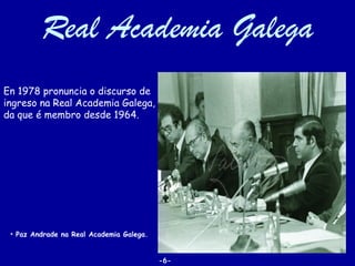 Real Academia Galega
En 1978 pronuncia o discurso de
ingreso na Real Academia Galega,
da que é membro desde 1964.




 • Paz Andrade na Real Academia Galega.


                                          -6-
 