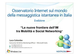 “Le nuove frontiere dell’IM
           tra Mobilità e Social Networking”

Luca Colombo
Consumer & Online Marketing Officer – Microsoft Italia
  lucac@microsoft.com
  lucacol@hotmail.com
  http://spaziolucacolombo.spaces.live.com
 