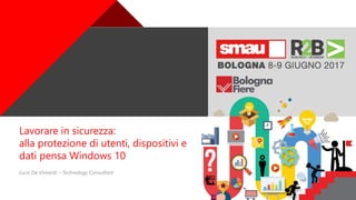 +
Lavorare in sicurezza:
alla protezione di utenti, dispositivi e
dati pensa Windows 10
Luca De Vincenti – Technology Consultant
 