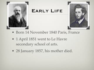 Early Life


• Born 14 November 1840 Paris, France
• 1 April 1851 went to Le Havre
  secondary school of arts.
• 28 January 1857, his mother died.
 