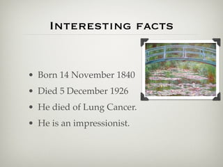 Interesting facts


• Born 14 November 1840
• Died 5 December 1926
• He died of Lung Cancer.
• He is an impressionist.
 