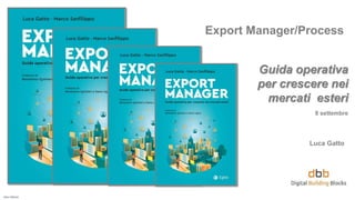 Uso interno
Export Manager/Process
Guida operativa
per crescere nei
mercati esteri
8 settembre
Luca Gatto
 
