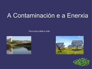 A Contaminación e a Enerxia Por:Lucía,Julián e Iván 
