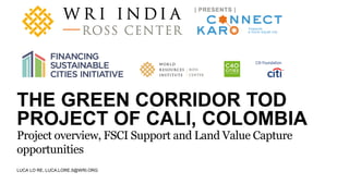 A product of WRI Ross Center for Sustainable Cities
LUCA LO RE, LUCA.LORE.5@WRI.ORG
THE GREEN CORRIDOR TOD
PROJECT OF CALI, COLOMBIA
Project overview, FSCI Support and Land Value Capture
opportunities
 