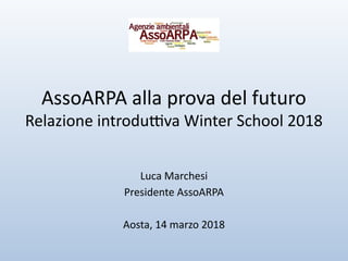 AssoARPA alla prova del futuro
Relazione introdutva Winter School 2018
Luca Marchesi
Presidente AssoARPA
Aosta, 14 marzo 2018
 