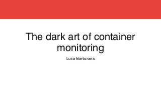 The dark art of container
monitoring
Luca Marturana
 