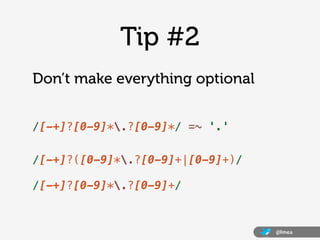 Tip #2
Don’t make everything optional


/[-+]?[0-9]*.?[0-9]*/ =~ '.'

/[-+]?([0-9]*.?[0-9]+|[0-9]+)/

/[-+]?[0-9]*.?[0-9]+/


                                  @lmea
 