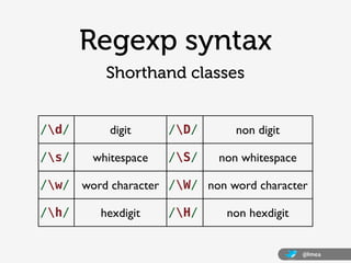 Regexp syntax
          Shorthand classes


/d/       digit     /D/      non digit

/s/    whitespace   /S/   non whitespace

/w/ word character /W/ non word character

/h/     hexdigit    /H/     non hexdigit


                                             @lmea
 