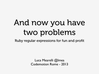 And now you have
  two problems
Ruby regular expressions for fun and proﬁt




           Luca Mearelli @lmea
         Codemotion Rome - 2013
 