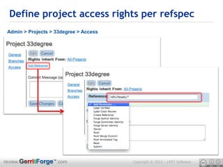 Define project access rights per refspec
 Admin > Projects > 33degree > Access




review.GerritForge™.com                 Copyright © 2012 – LMIT Software
 