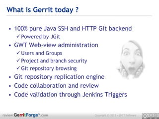 What is Gerrit today ?

  • 100% pure Java SSH and HTTP Git backend
       Powered by JGit
  • GWT Web-view administratio...