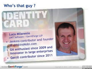 Who’s that guy ?




review.GerritForge™.com   Copyright © 2012 – LMIT Software
 