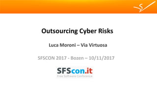 Outsourcing Cyber Risks
Luca Moroni – Via Virtuosa
SFSCON 2017 - Bozen – 10/11/2017
 