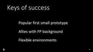 16
Keys of success
Popular first small prototype
Allies with FP background
Flexible environments
 