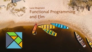 Luca Mugnaini
Functional Programming
and Elm
 